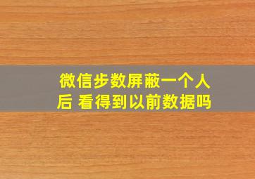 微信步数屏蔽一个人后 看得到以前数据吗